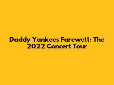 Daddy Yankee's Farewell: The 2022 Concert Tour