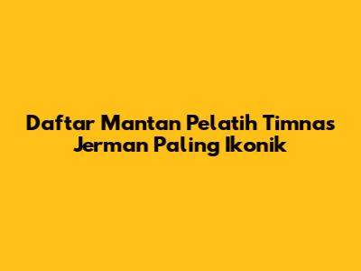 Daftar Mantan Pelatih Timnas Jerman Paling Ikonik