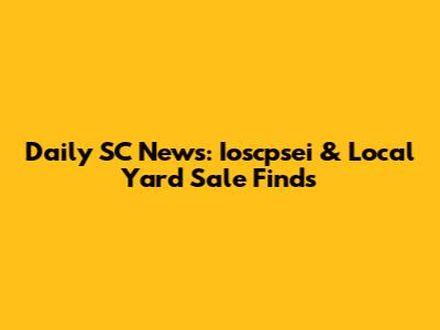 Daily SC News: Ioscpsei & Local Yard Sale Finds