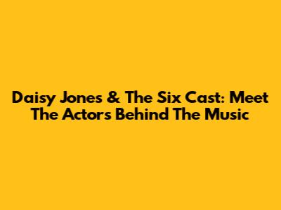 Daisy Jones & The Six Cast: Meet The Actors Behind The Music