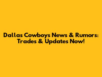 Dallas Cowboys News & Rumors: Trades & Updates Now!