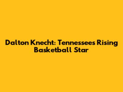 Dalton Knecht: Tennessee's Rising Basketball Star