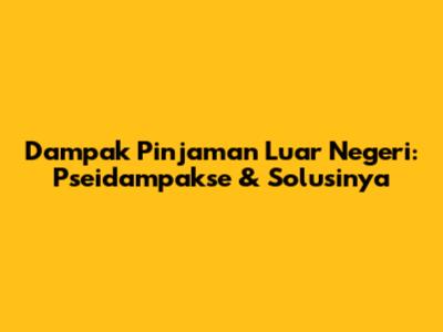 Dampak Pinjaman Luar Negeri: Pseidampakse & Solusinya