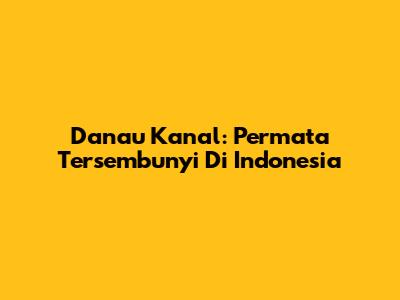 Danau Kanal: Permata Tersembunyi Di Indonesia