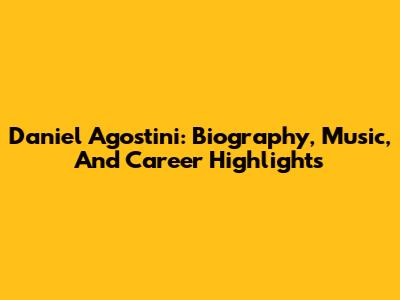 Daniel Agostini: Biography, Music, And Career Highlights