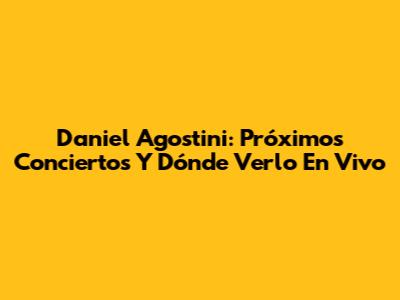 Daniel Agostini: Próximos Conciertos Y Dónde Verlo En Vivo