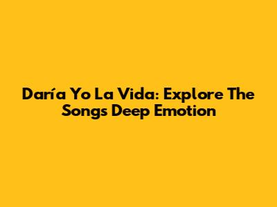 Daría Yo La Vida: Explore The Song's Deep Emotion