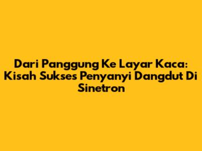 Dari Panggung Ke Layar Kaca: Kisah Sukses Penyanyi Dangdut Di Sinetron
