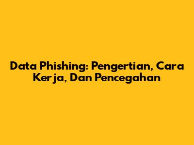 Data Phishing: Pengertian, Cara Kerja, Dan Pencegahan