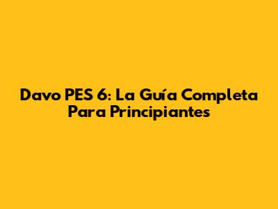 Davo PES 6: La Guía Completa Para Principiantes