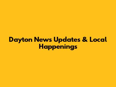 Dayton News Updates & Local Happenings