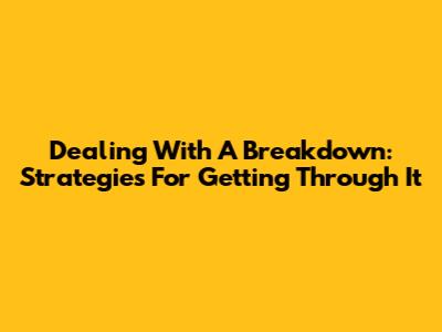 Dealing With A Breakdown: Strategies For Getting Through It
