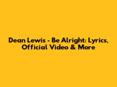 Dean Lewis - Be Alright: Lyrics, Official Video & More