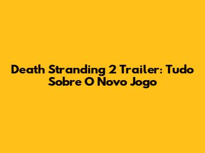 Death Stranding 2 Trailer: Tudo Sobre O Novo Jogo
