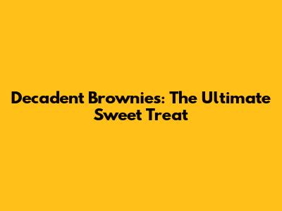 Decadent Brownies: The Ultimate Sweet Treat
