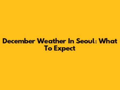 December Weather In Seoul: What To Expect