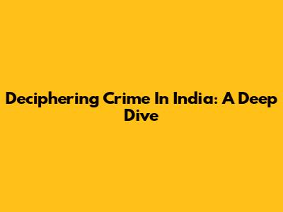 Deciphering Crime In India: A Deep Dive