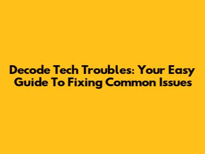 Decode Tech Troubles: Your Easy Guide To Fixing Common Issues