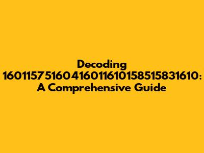 Decoding 16011575160416011610158515831610: A Comprehensive Guide