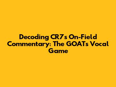 Decoding CR7's On-Field Commentary: The GOAT's Vocal Game