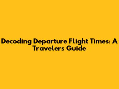 Decoding Departure Flight Times: A Traveler's Guide