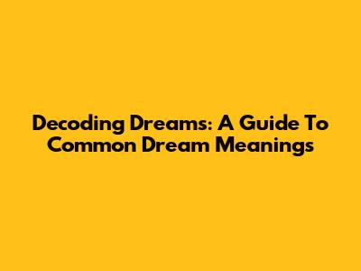 Decoding Dreams: A Guide To Common Dream Meanings