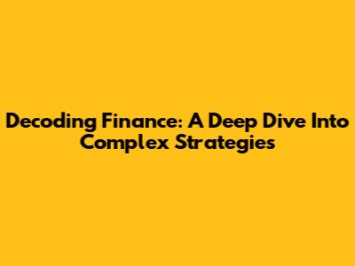 Decoding Finance: A Deep Dive Into Complex Strategies