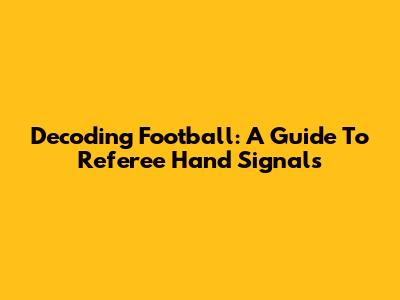 Decoding Football: A Guide To Referee Hand Signals