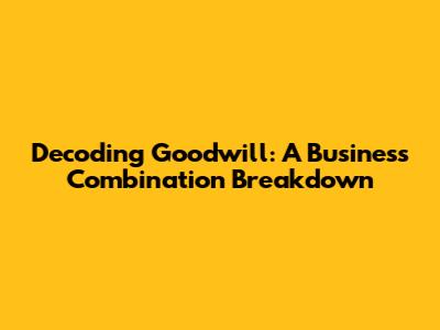 Decoding Goodwill: A Business Combination Breakdown