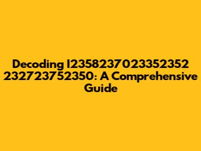 Decoding I2358237023352352 232723752350: A Comprehensive Guide