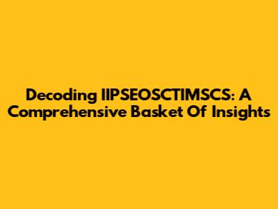 Decoding IIPSEOSCTIMSCS: A Comprehensive Basket Of Insights