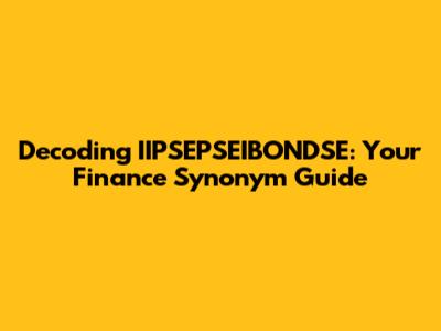 Decoding IIPSEPSEIBONDSE: Your Finance Synonym Guide