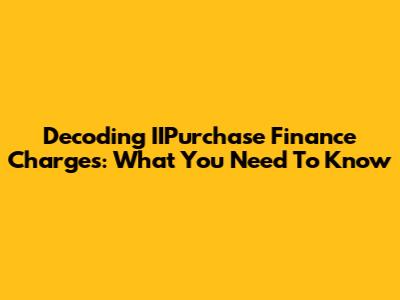 Decoding IIPurchase Finance Charges: What You Need To Know