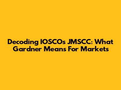 Decoding IOSCO's JMSCC: What Gardner Means For Markets