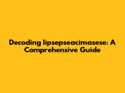 Decoding Iipsepseacimasese: A Comprehensive Guide
