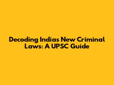 Decoding India's New Criminal Laws: A UPSC Guide