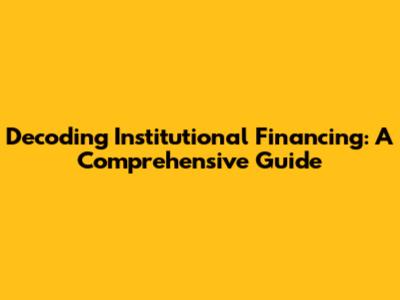 Decoding Institutional Financing: A Comprehensive Guide