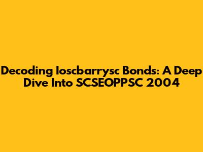 Decoding Ioscbarrysc Bonds: A Deep Dive Into SCSEOPPSC 2004