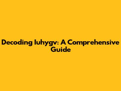 Decoding Iuhygv: A Comprehensive Guide
