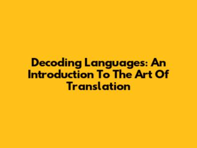Decoding Languages: An Introduction To The Art Of Translation