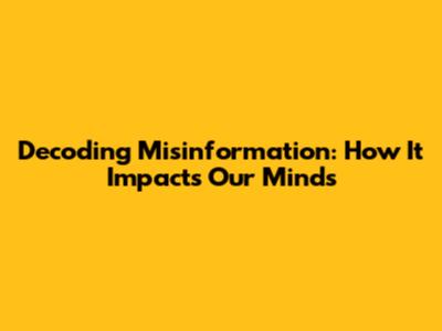 Decoding Misinformation: How It Impacts Our Minds