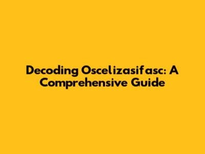 Decoding Oscelizasifasc: A Comprehensive Guide