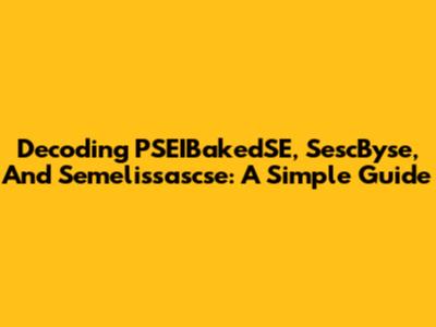 Decoding PSEIBakedSE, SescByse, And Semelissascse: A Simple Guide