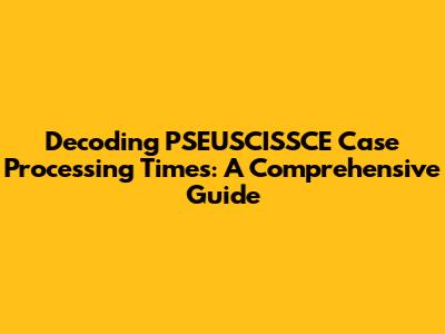 Decoding PSEUSCISSCE Case Processing Times: A Comprehensive Guide