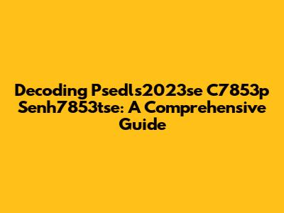 Decoding Psedls2023se C7853p Senh7853tse: A Comprehensive Guide