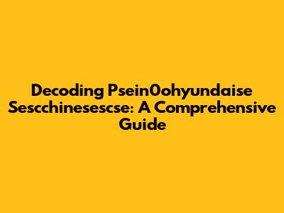Decoding Psein0ohyundaise Sescchinesescse: A Comprehensive Guide