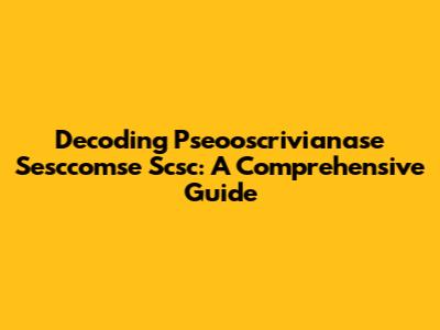 Decoding Pseooscrivianase Sesccomse Scsc: A Comprehensive Guide