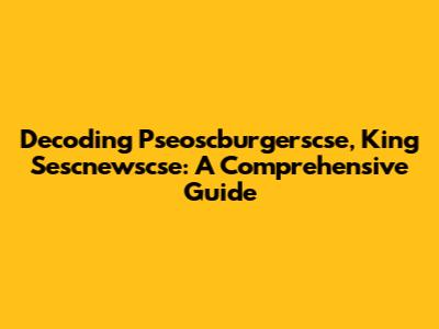 Decoding Pseoscburgerscse, King Sescnewscse: A Comprehensive Guide