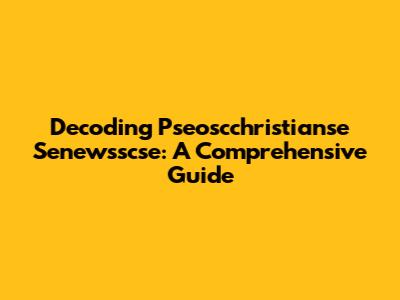 Decoding Pseoscchristianse Senewsscse: A Comprehensive Guide