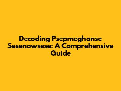 Decoding Psepmeghanse Sesenowsese: A Comprehensive Guide